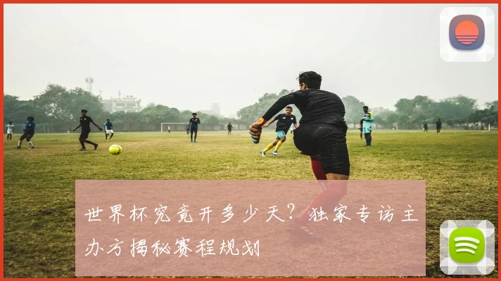 世界杯究竟开多少天？独家专访主办方揭秘赛程规划