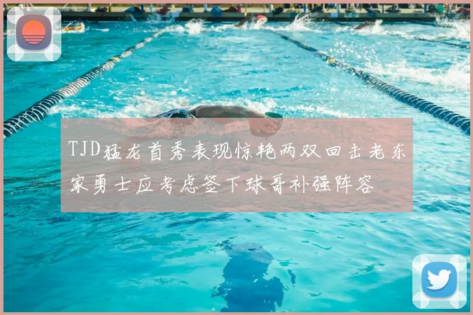 TJD猛龙首秀表现惊艳两双回击老东家勇士应考虑签下球哥补强阵容