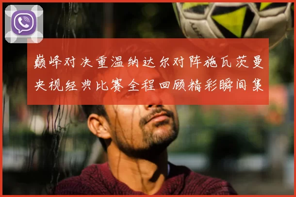 巅峰对决重温纳达尔对阵施瓦茨曼央视经典比赛全程回顾精彩瞬间集