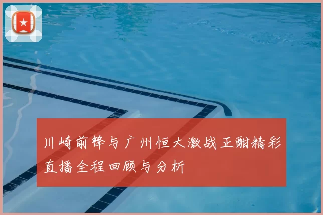 川崎前锋与广州恒大激战正酣精彩直播全程回顾与分析