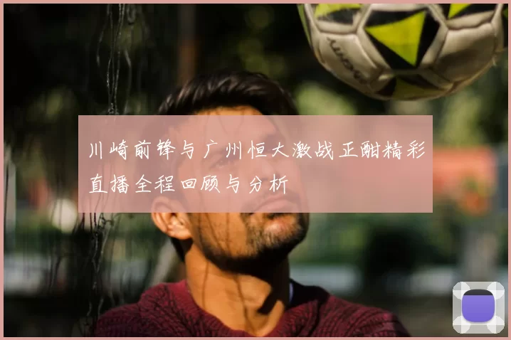 川崎前锋与广州恒大激战正酣精彩直播全程回顾与分析