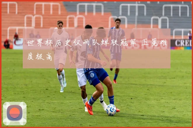 世界杯历史仅两队蝉联冠军 卫冕难度极高
