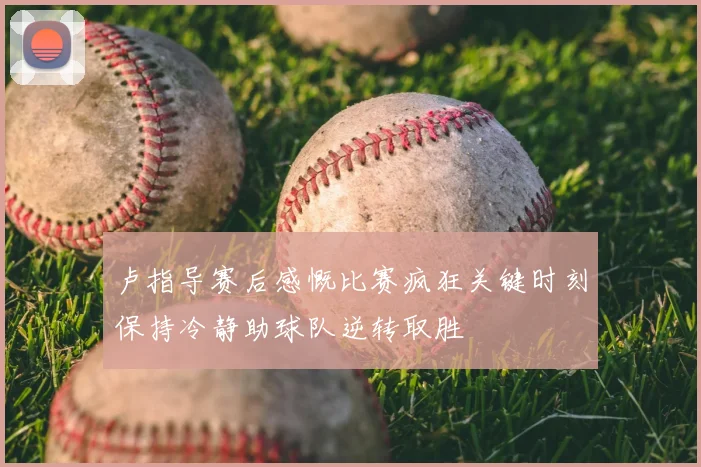 卢指导赛后感慨比赛疯狂关键时刻保持冷静助球队逆转取胜
