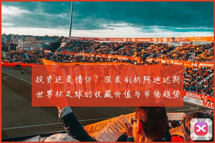 投资还是情怀？深度剖析阿迪达斯世界杯足球的收藏价值与市场趋势