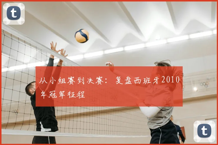 从小组赛到决赛：复盘西班牙2010年冠军征程