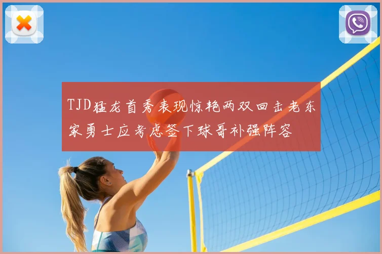 TJD猛龙首秀表现惊艳两双回击老东家勇士应考虑签下球哥补强阵容