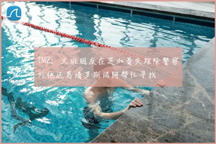 TMZ：文班朋友在芝加哥失踪除警察外他还恳请罗斯诺阿帮忙寻找