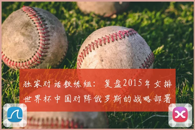 独家对话教练组：复盘2015年女排世界杯中国对阵俄罗斯的战略部署