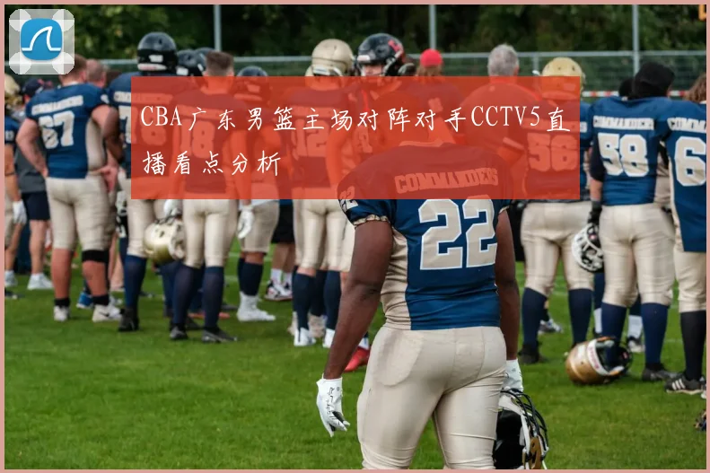 CBA广东男篮主场对阵对手CCTV5直播看点分析