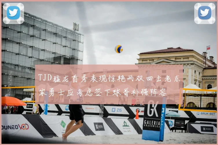 TJD猛龙首秀表现惊艳两双回击老东家勇士应考虑签下球哥补强阵容