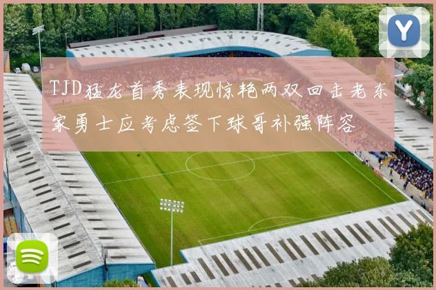TJD猛龙首秀表现惊艳两双回击老东家勇士应考虑签下球哥补强阵容