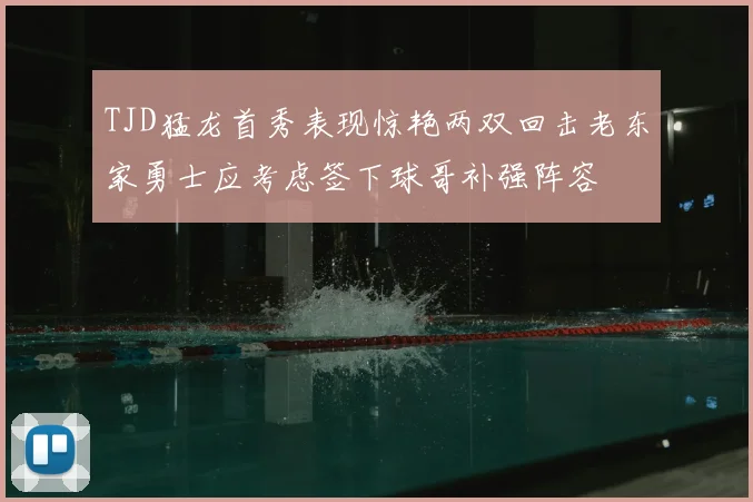 TJD猛龙首秀表现惊艳两双回击老东家勇士应考虑签下球哥补强阵容