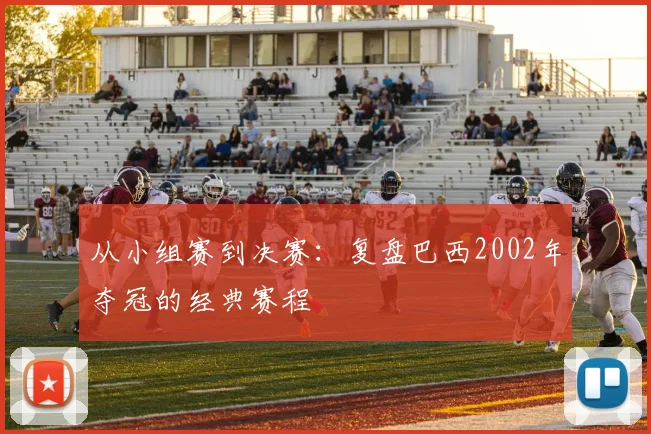 从小组赛到决赛：复盘巴西2002年夺冠的经典赛程