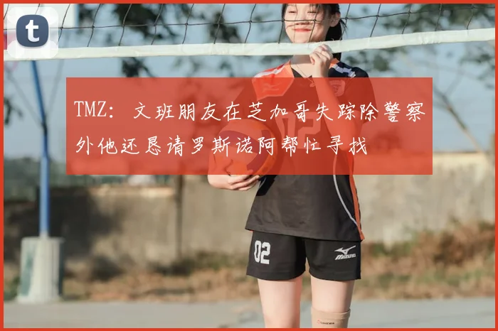 TMZ：文班朋友在芝加哥失踪除警察外他还恳请罗斯诺阿帮忙寻找