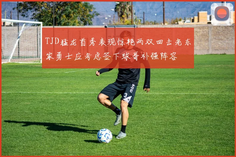 TJD猛龙首秀表现惊艳两双回击老东家勇士应考虑签下球哥补强阵容