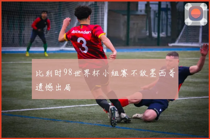 比利时98世界杯小组赛不敌墨西哥遗憾出局