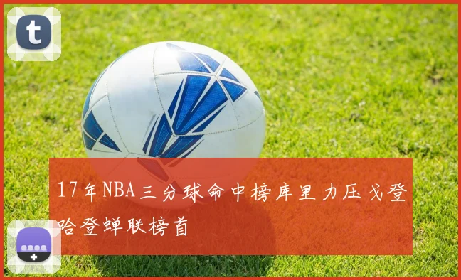 17年NBA三分球命中榜库里力压戈登哈登蝉联榜首
