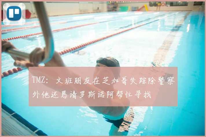 TMZ:文班朋友在芝加哥失踪除警察外他还恳请罗斯诺阿帮忙寻找