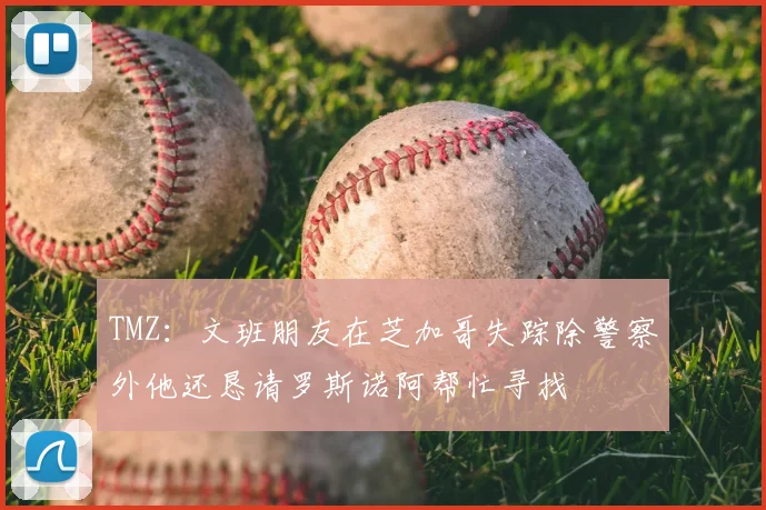 TMZ:文班朋友在芝加哥失踪除警察外他还恳请罗斯诺阿帮忙寻找
