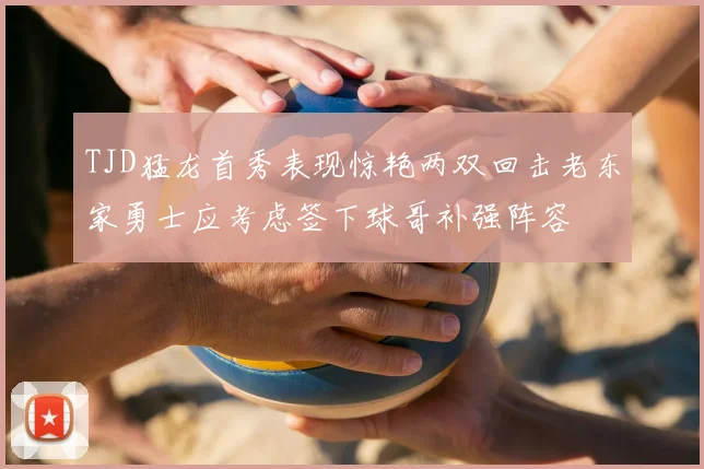 TJD猛龙首秀表现惊艳两双回击老东家勇士应考虑签下球哥补强阵容
