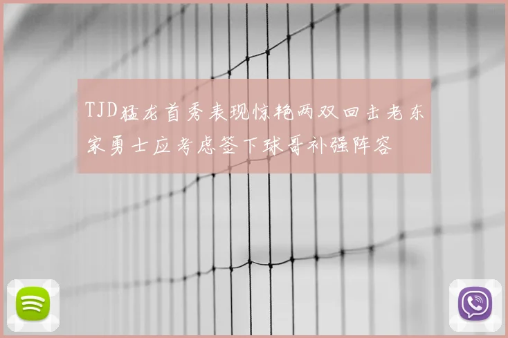 TJD猛龙首秀表现惊艳两双回击老东家勇士应考虑签下球哥补强阵容