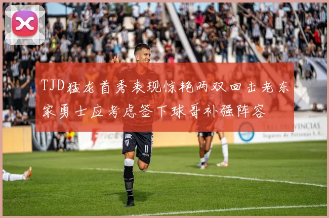 TJD猛龙首秀表现惊艳两双回击老东家勇士应考虑签下球哥补强阵容