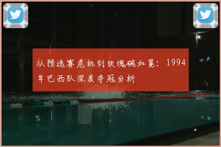 从预选赛危机到玫瑰碗加冕：1994年巴西队深度夺冠分析