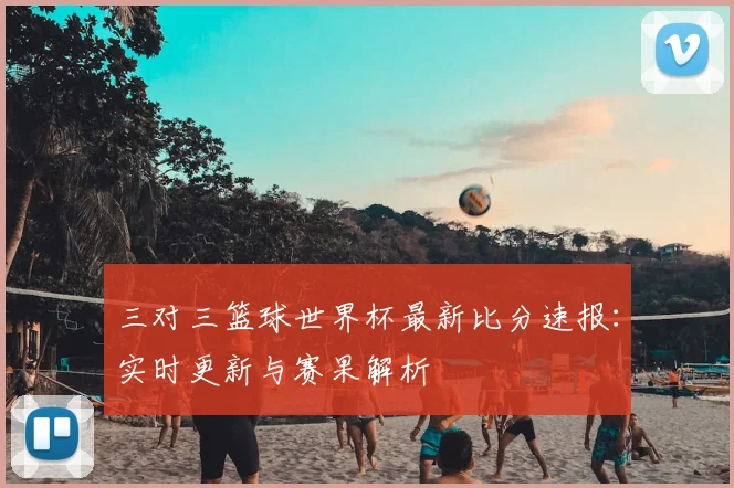 三对三篮球世界杯最新比分速报：实时更新与赛果解析