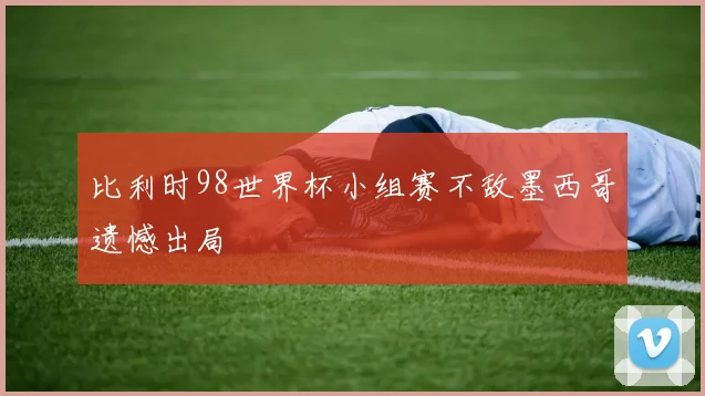 比利时98世界杯小组赛不敌墨西哥遗憾出局