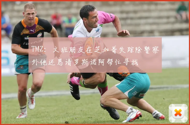 TMZ:文班朋友在芝加哥失踪除警察外他还恳请罗斯诺阿帮忙寻找