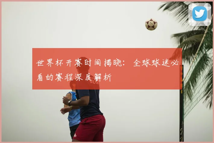 世界杯开赛时间揭晓：全球球迷必看的赛程深度解析