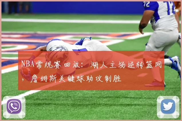NBA常规赛回放:湖人主场逆转篮网,詹姆斯关键球助攻制胜