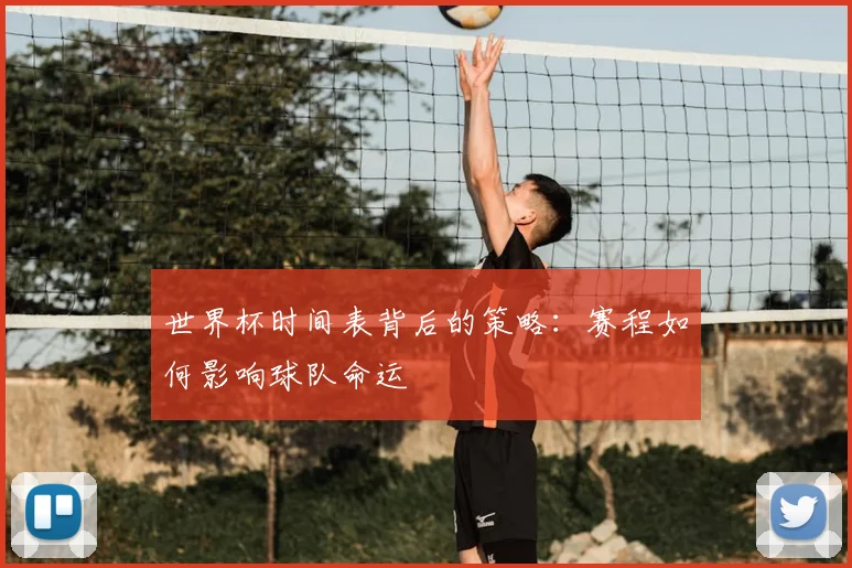 世界杯时间表背后的策略：赛程如何影响球队命运