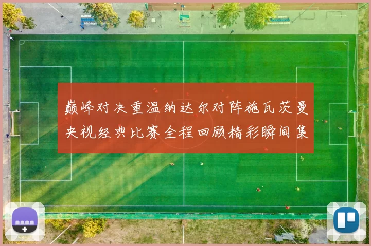 巅峰对决重温纳达尔对阵施瓦茨曼央视经典比赛全程回顾精彩瞬间集