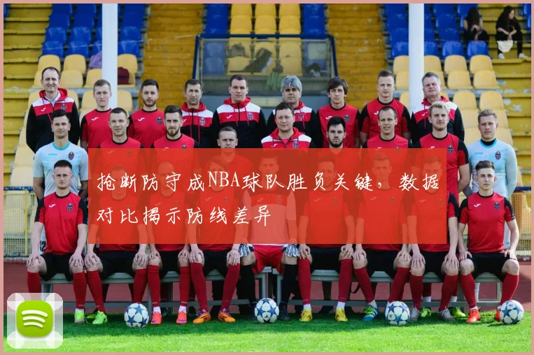 抢断防守成NBA球队胜负关键，数据对比揭示防线差异