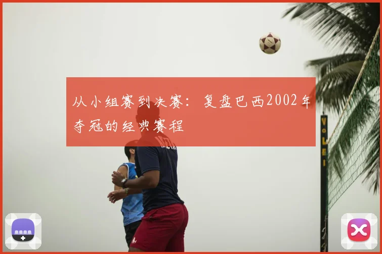 从小组赛到决赛：复盘巴西2002年夺冠的经典赛程