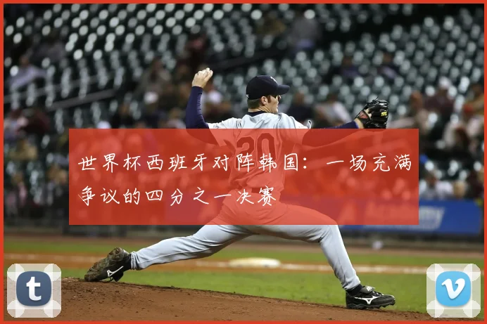 世界杯西班牙对阵韩国：一场充满争议的四分之一决赛