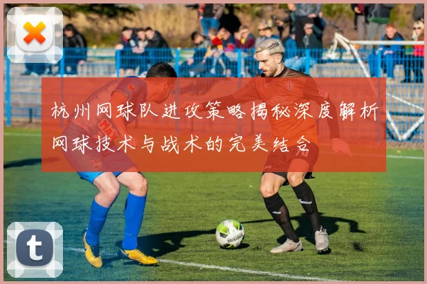 杭州网球队进攻策略揭秘深度解析网球技术与战术的完美结合