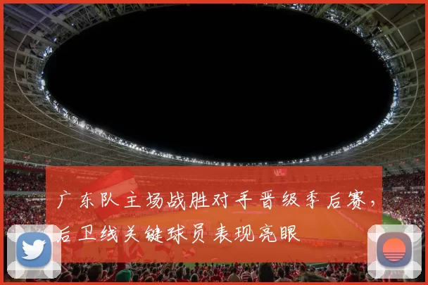 广东队主场战胜对手晋级季后赛,后卫线关键球员表现亮眼