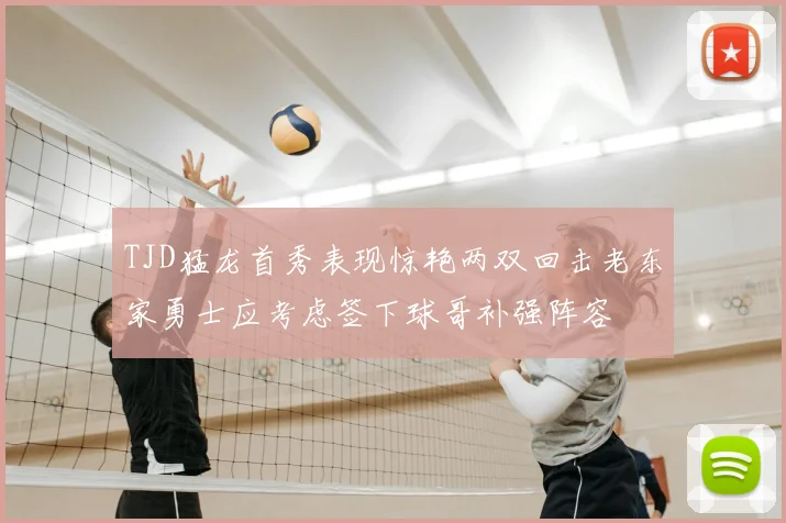 TJD猛龙首秀表现惊艳两双回击老东家勇士应考虑签下球哥补强阵容