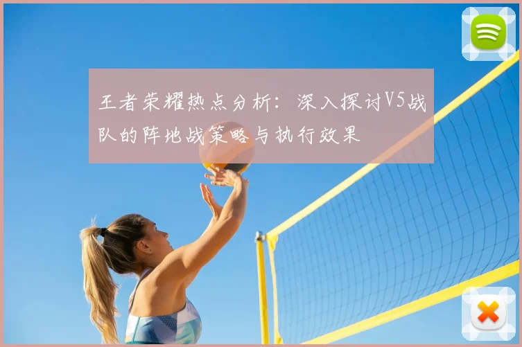 王者荣耀热点分析：深入探讨V5战队的阵地战策略与执行效果