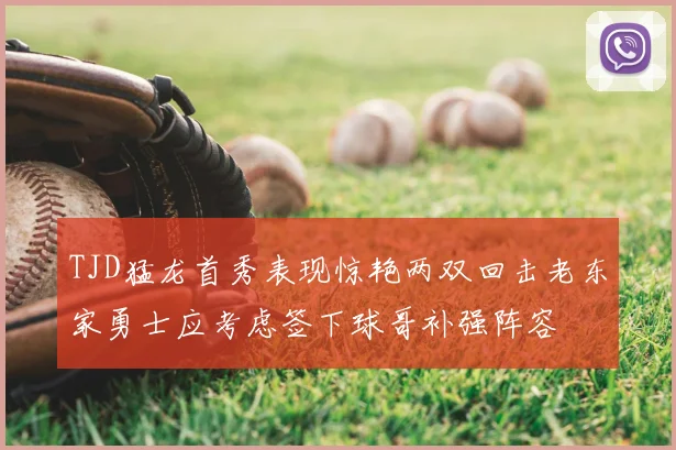 TJD猛龙首秀表现惊艳两双回击老东家勇士应考虑签下球哥补强阵容