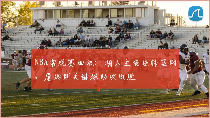 NBA常规赛回放:湖人主场逆转篮网,詹姆斯关键球助攻制胜