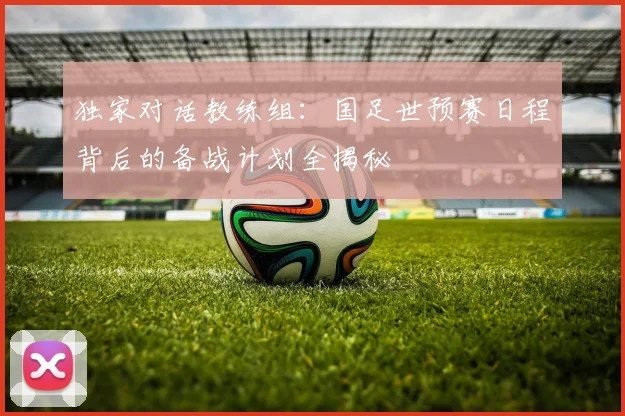 独家对话教练组：国足世预赛日程背后的备战计划全揭秘