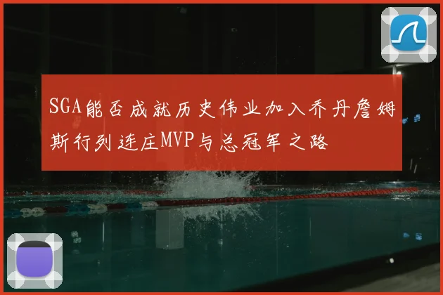 SGA能否成就历史伟业加入乔丹詹姆斯行列连庄MVP与总冠军之路