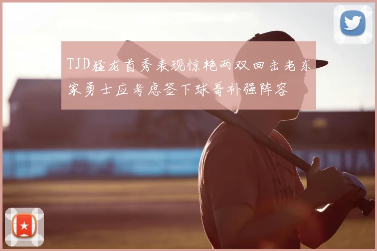 TJD猛龙首秀表现惊艳两双回击老东家勇士应考虑签下球哥补强阵容