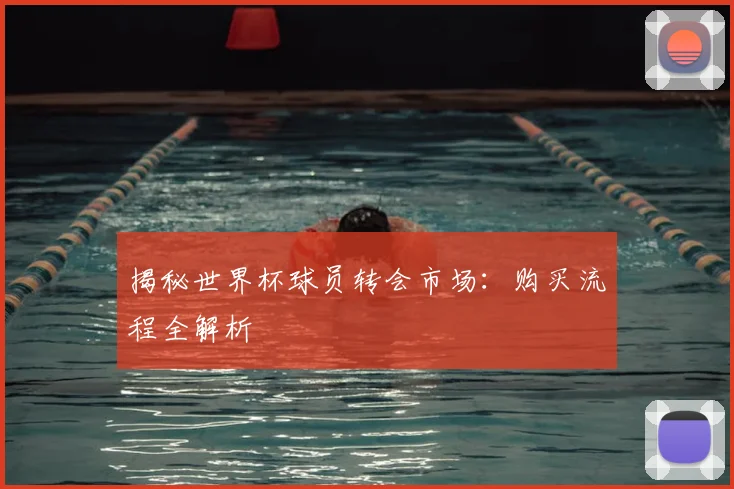 揭秘世界杯球员转会市场：购买流程全解析
