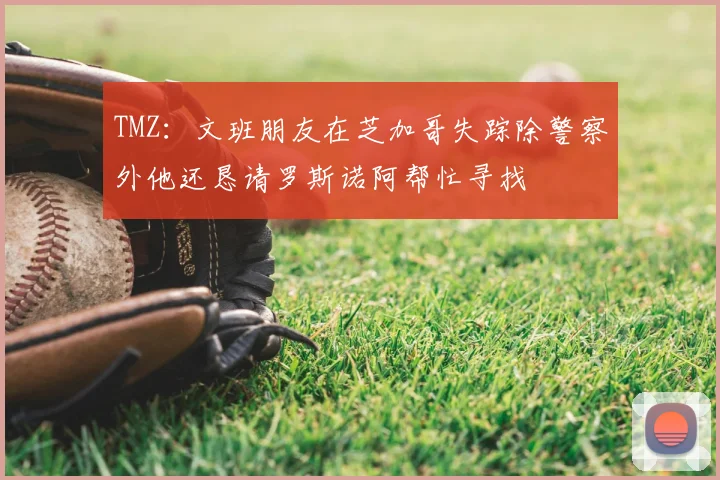 TMZ：文班朋友在芝加哥失踪除警察外他还恳请罗斯诺阿帮忙寻找