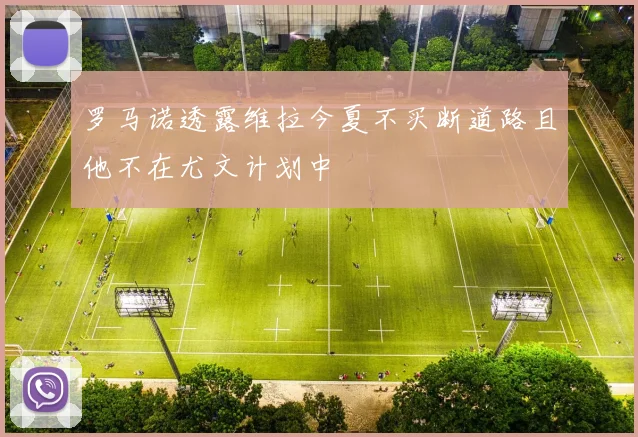 罗马诺透露维拉今夏不买断道路且他不在尤文计划中