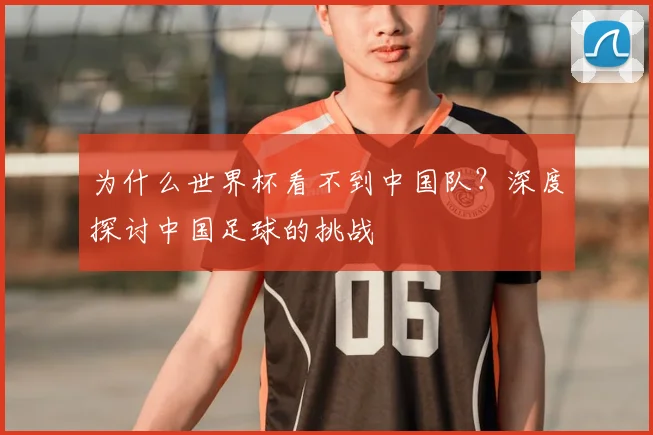 为什么世界杯看不到中国队？深度探讨中国足球的挑战